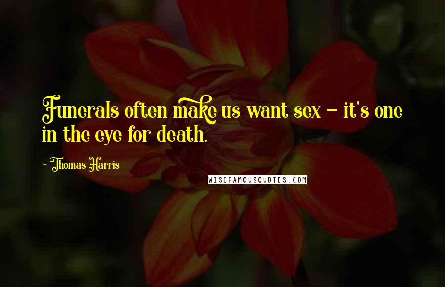 Thomas Harris Quotes: Funerals often make us want sex - it's one in the eye for death.