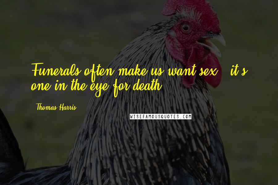 Thomas Harris Quotes: Funerals often make us want sex - it's one in the eye for death.