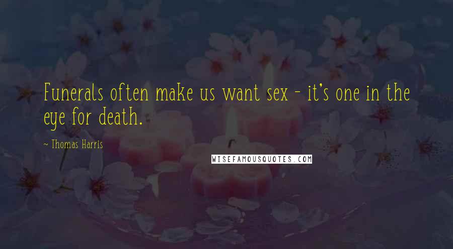 Thomas Harris Quotes: Funerals often make us want sex - it's one in the eye for death.