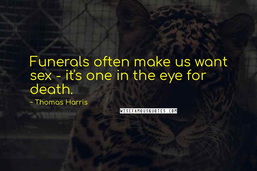 Thomas Harris Quotes: Funerals often make us want sex - it's one in the eye for death.