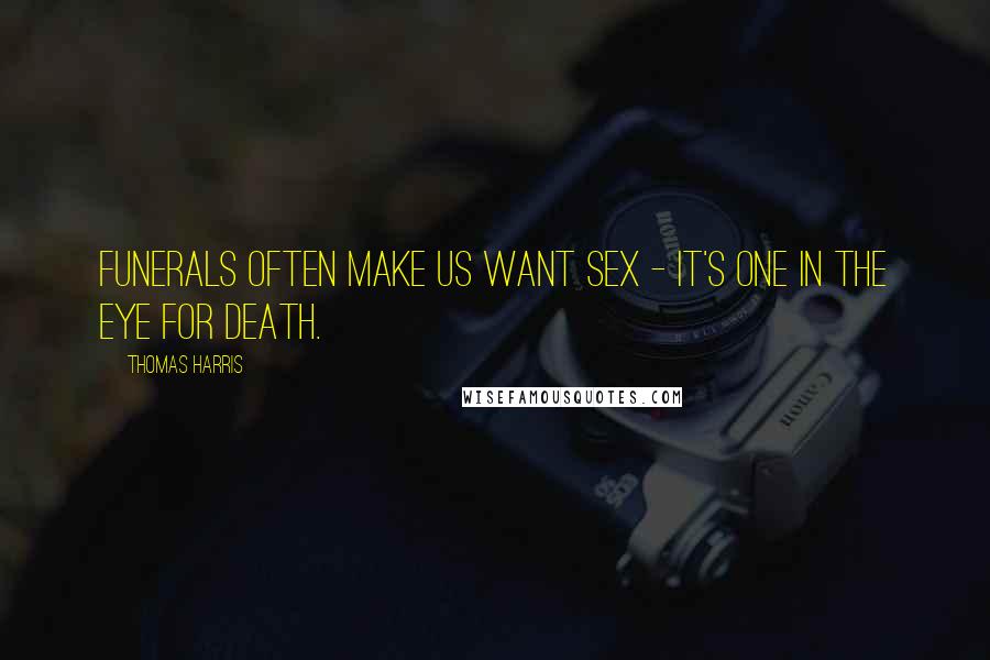 Thomas Harris Quotes: Funerals often make us want sex - it's one in the eye for death.