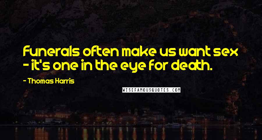 Thomas Harris Quotes: Funerals often make us want sex - it's one in the eye for death.