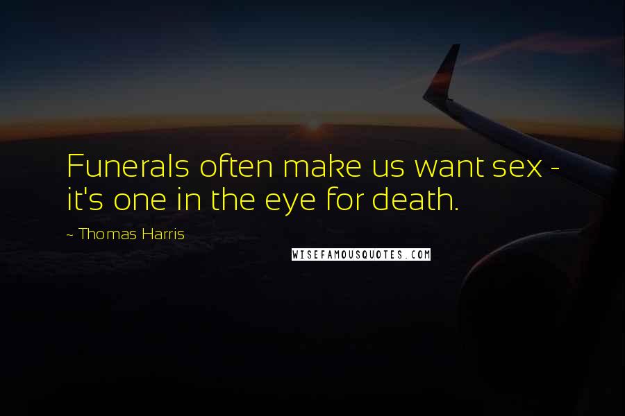 Thomas Harris Quotes: Funerals often make us want sex - it's one in the eye for death.