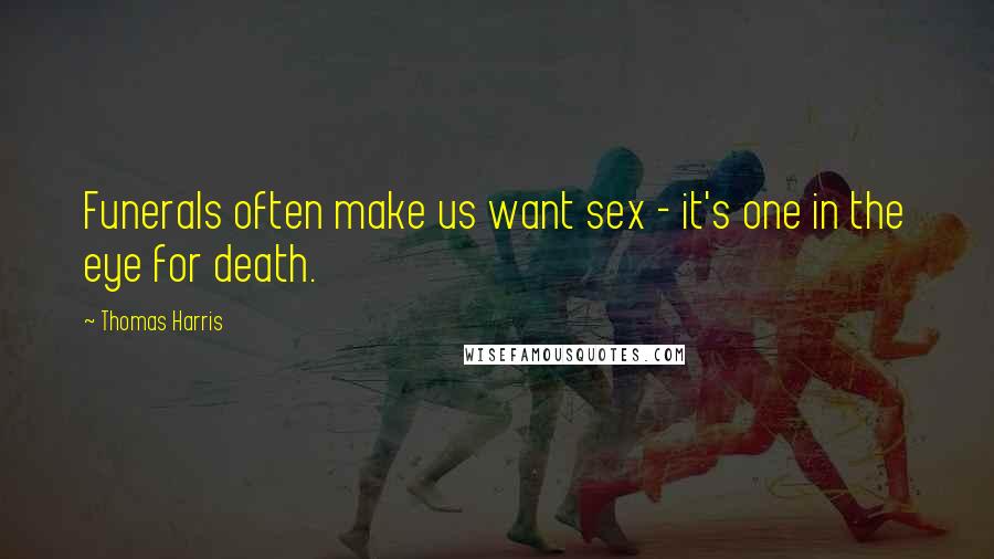 Thomas Harris Quotes: Funerals often make us want sex - it's one in the eye for death.