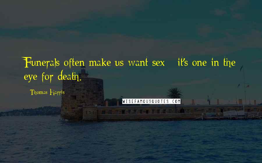Thomas Harris Quotes: Funerals often make us want sex - it's one in the eye for death.