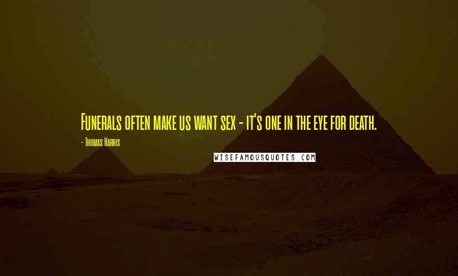 Thomas Harris Quotes: Funerals often make us want sex - it's one in the eye for death.