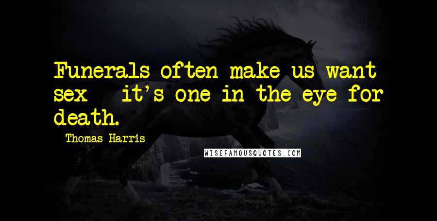 Thomas Harris Quotes: Funerals often make us want sex - it's one in the eye for death.