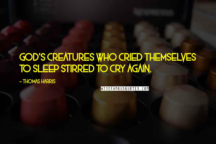 Thomas Harris Quotes: God's creatures who cried themselves to sleep stirred to cry again.