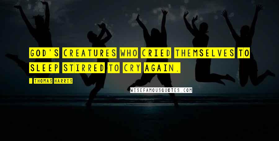 Thomas Harris Quotes: God's creatures who cried themselves to sleep stirred to cry again.