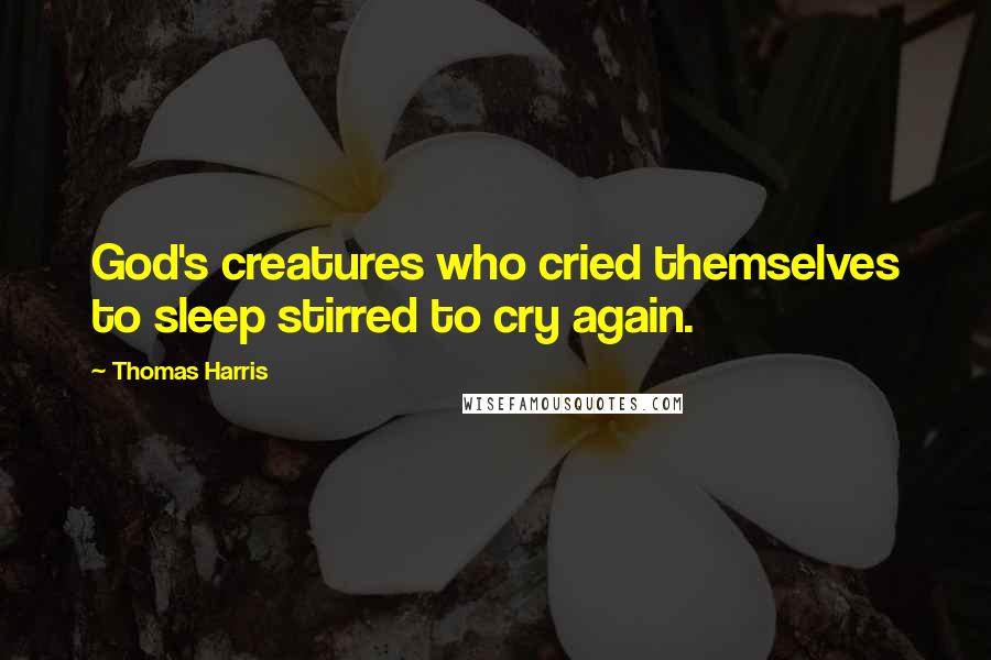 Thomas Harris Quotes: God's creatures who cried themselves to sleep stirred to cry again.