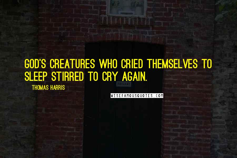 Thomas Harris Quotes: God's creatures who cried themselves to sleep stirred to cry again.