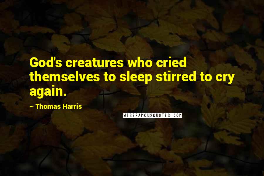 Thomas Harris Quotes: God's creatures who cried themselves to sleep stirred to cry again.