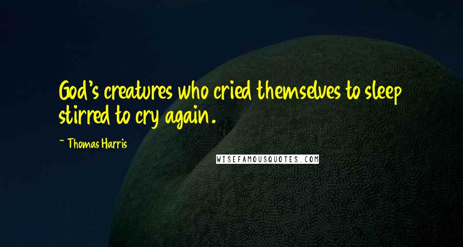 Thomas Harris Quotes: God's creatures who cried themselves to sleep stirred to cry again.