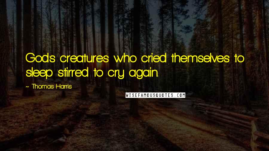 Thomas Harris Quotes: God's creatures who cried themselves to sleep stirred to cry again.