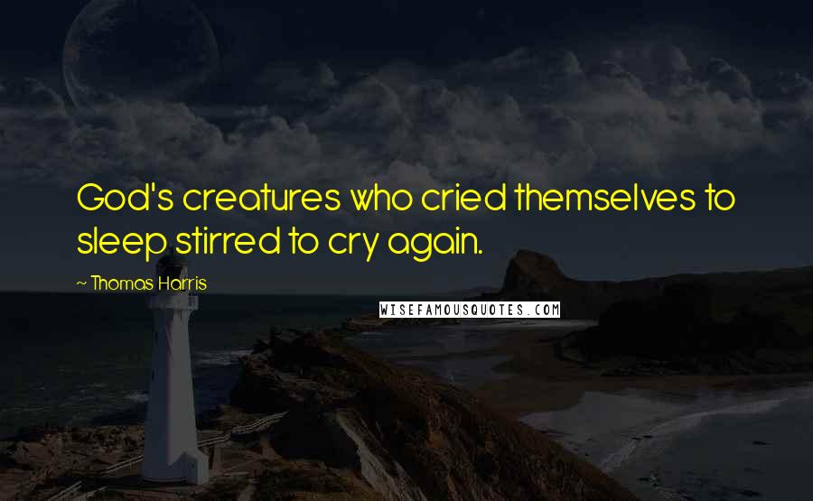 Thomas Harris Quotes: God's creatures who cried themselves to sleep stirred to cry again.