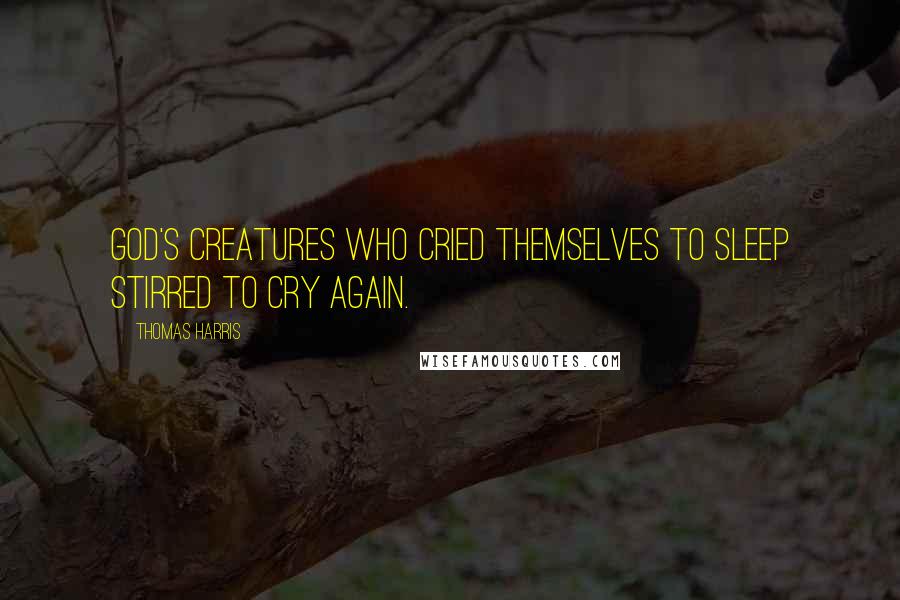 Thomas Harris Quotes: God's creatures who cried themselves to sleep stirred to cry again.