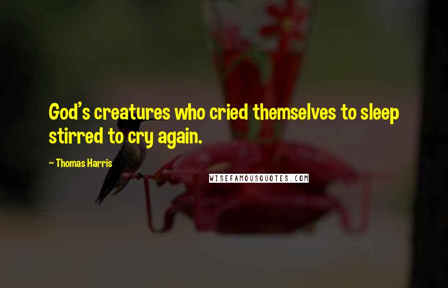 Thomas Harris Quotes: God's creatures who cried themselves to sleep stirred to cry again.
