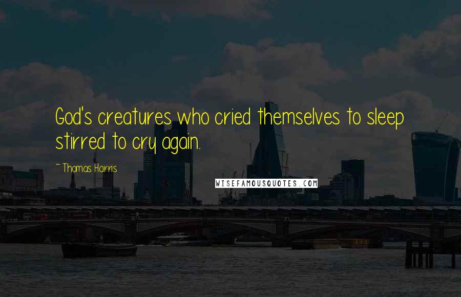 Thomas Harris Quotes: God's creatures who cried themselves to sleep stirred to cry again.
