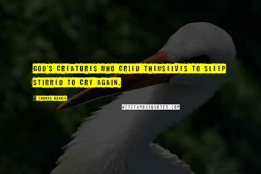 Thomas Harris Quotes: God's creatures who cried themselves to sleep stirred to cry again.