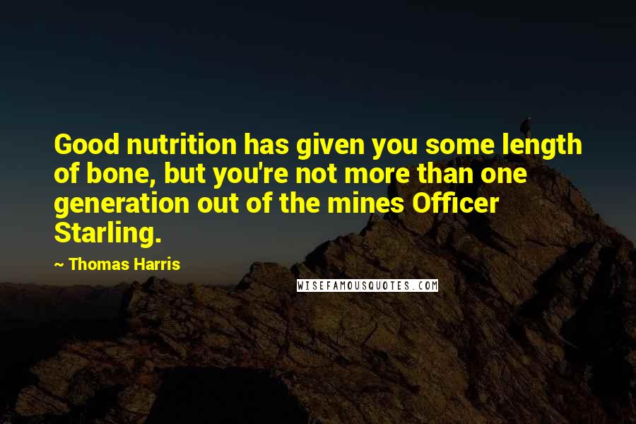 Thomas Harris Quotes: Good nutrition has given you some length of bone, but you're not more than one generation out of the mines Officer Starling.