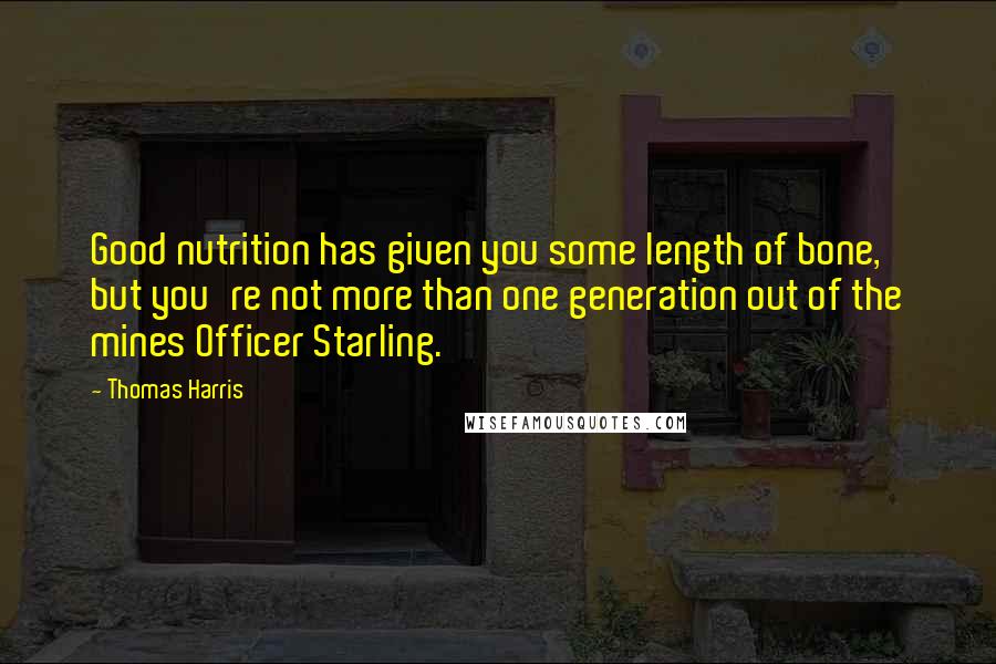 Thomas Harris Quotes: Good nutrition has given you some length of bone, but you're not more than one generation out of the mines Officer Starling.