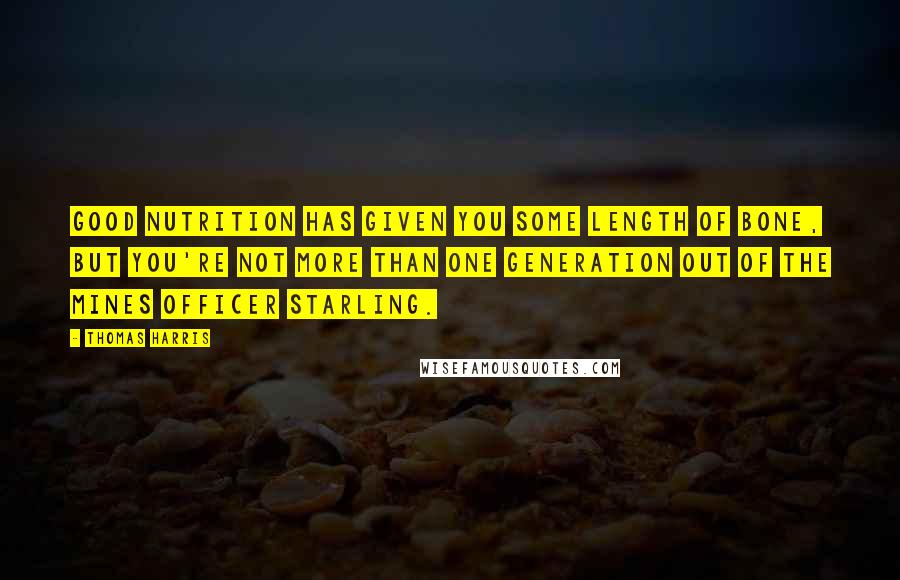 Thomas Harris Quotes: Good nutrition has given you some length of bone, but you're not more than one generation out of the mines Officer Starling.