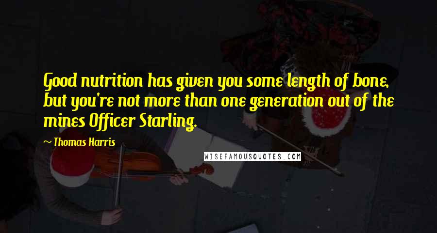 Thomas Harris Quotes: Good nutrition has given you some length of bone, but you're not more than one generation out of the mines Officer Starling.