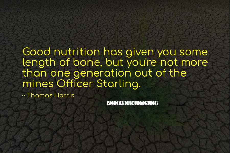 Thomas Harris Quotes: Good nutrition has given you some length of bone, but you're not more than one generation out of the mines Officer Starling.