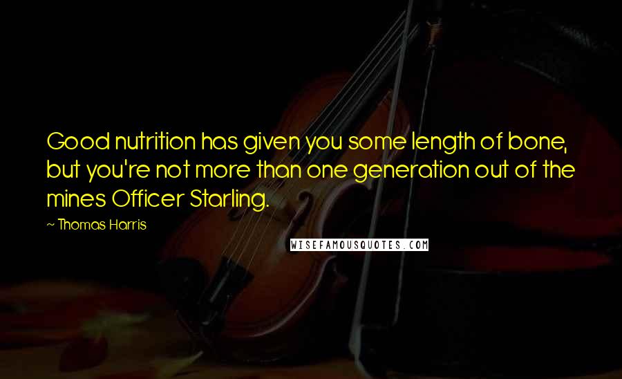 Thomas Harris Quotes: Good nutrition has given you some length of bone, but you're not more than one generation out of the mines Officer Starling.