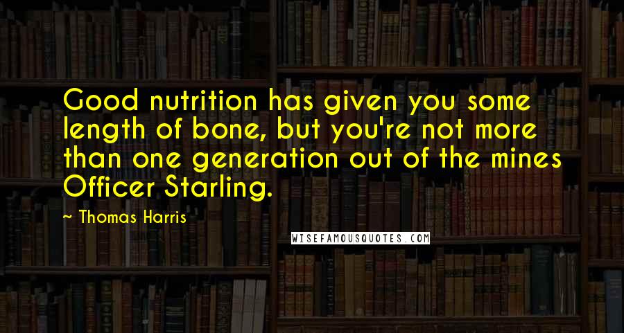 Thomas Harris Quotes: Good nutrition has given you some length of bone, but you're not more than one generation out of the mines Officer Starling.
