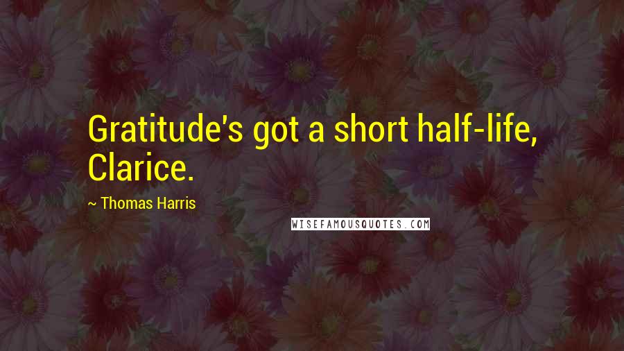 Thomas Harris Quotes: Gratitude's got a short half-life, Clarice.