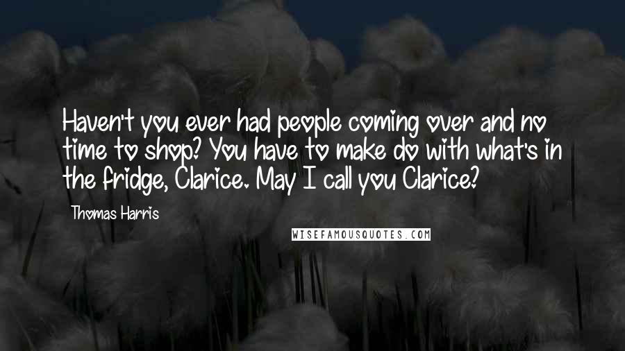 Thomas Harris Quotes: Haven't you ever had people coming over and no time to shop? You have to make do with what's in the fridge, Clarice. May I call you Clarice?