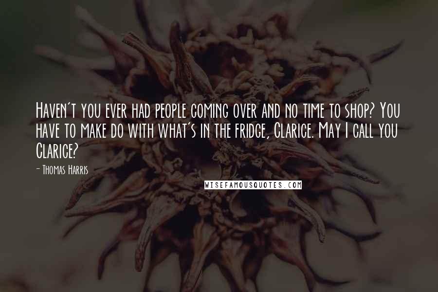 Thomas Harris Quotes: Haven't you ever had people coming over and no time to shop? You have to make do with what's in the fridge, Clarice. May I call you Clarice?