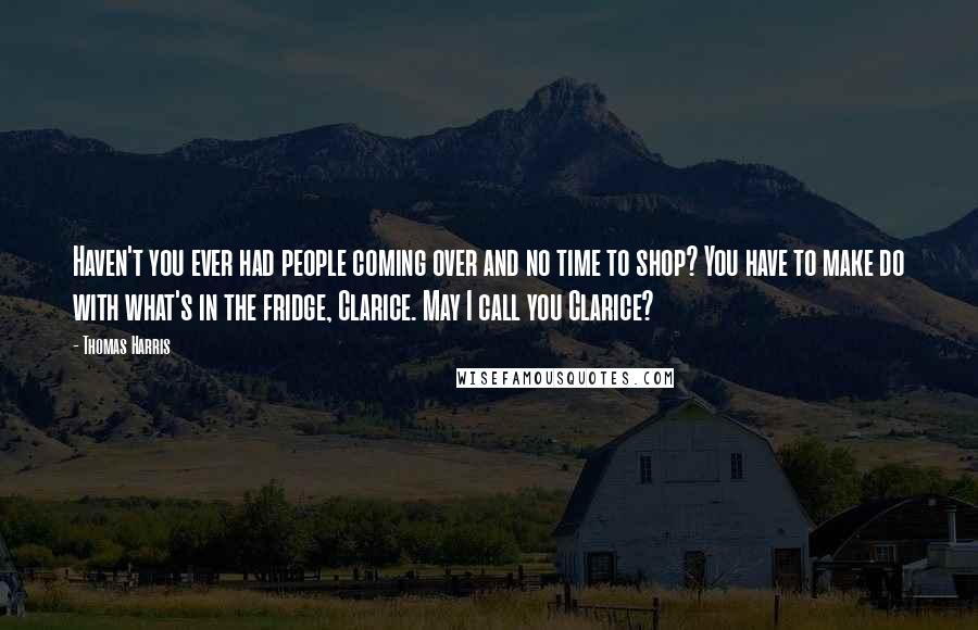 Thomas Harris Quotes: Haven't you ever had people coming over and no time to shop? You have to make do with what's in the fridge, Clarice. May I call you Clarice?