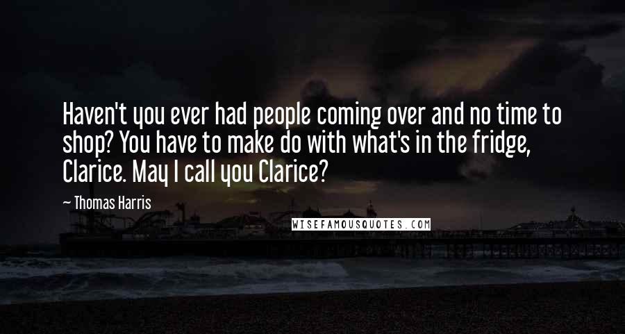 Thomas Harris Quotes: Haven't you ever had people coming over and no time to shop? You have to make do with what's in the fridge, Clarice. May I call you Clarice?