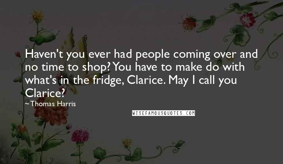 Thomas Harris Quotes: Haven't you ever had people coming over and no time to shop? You have to make do with what's in the fridge, Clarice. May I call you Clarice?