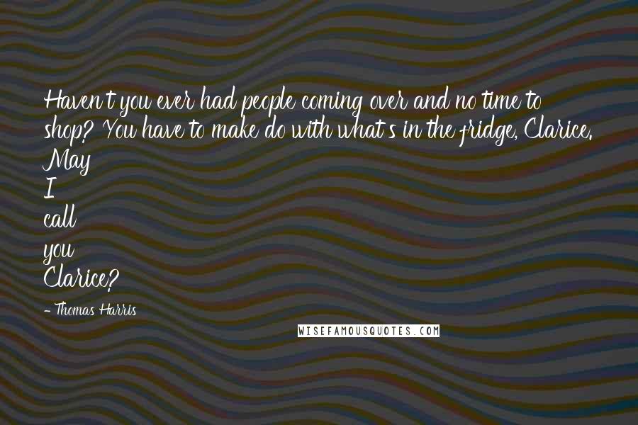 Thomas Harris Quotes: Haven't you ever had people coming over and no time to shop? You have to make do with what's in the fridge, Clarice. May I call you Clarice?