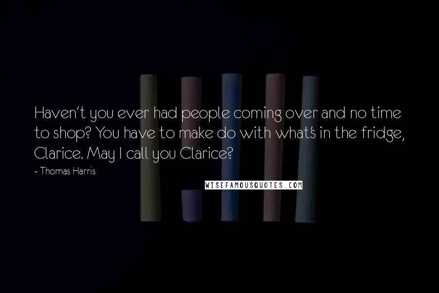 Thomas Harris Quotes: Haven't you ever had people coming over and no time to shop? You have to make do with what's in the fridge, Clarice. May I call you Clarice?