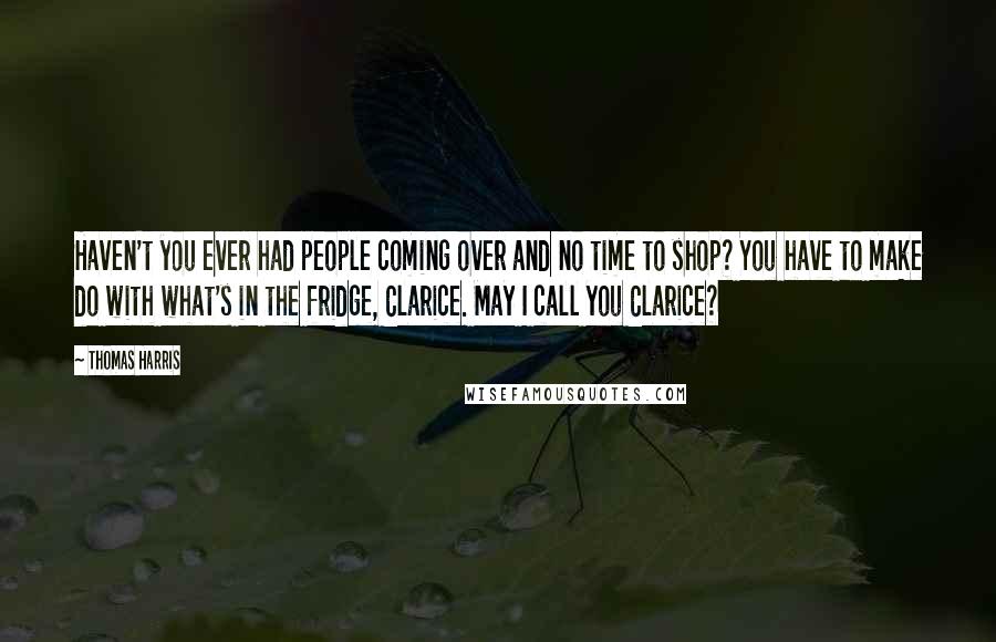 Thomas Harris Quotes: Haven't you ever had people coming over and no time to shop? You have to make do with what's in the fridge, Clarice. May I call you Clarice?