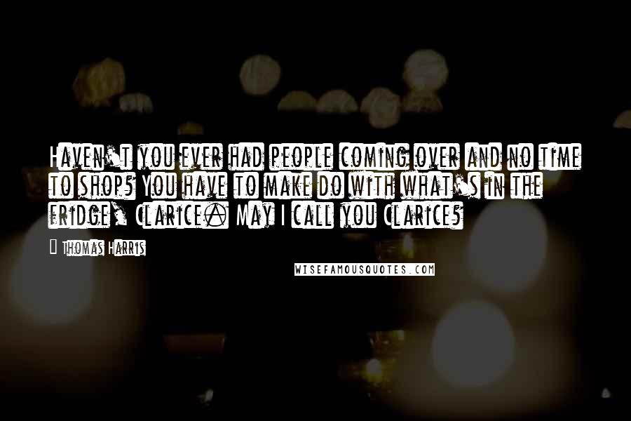 Thomas Harris Quotes: Haven't you ever had people coming over and no time to shop? You have to make do with what's in the fridge, Clarice. May I call you Clarice?