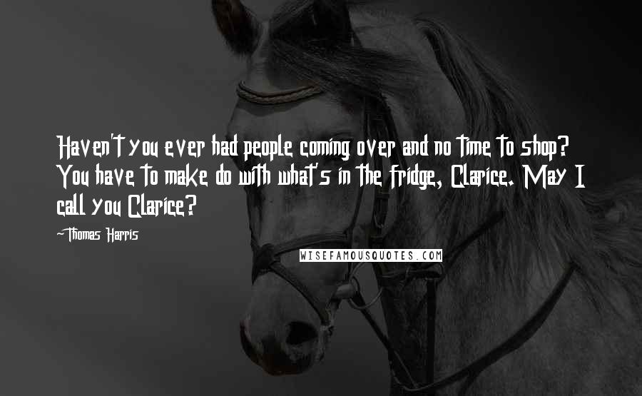 Thomas Harris Quotes: Haven't you ever had people coming over and no time to shop? You have to make do with what's in the fridge, Clarice. May I call you Clarice?