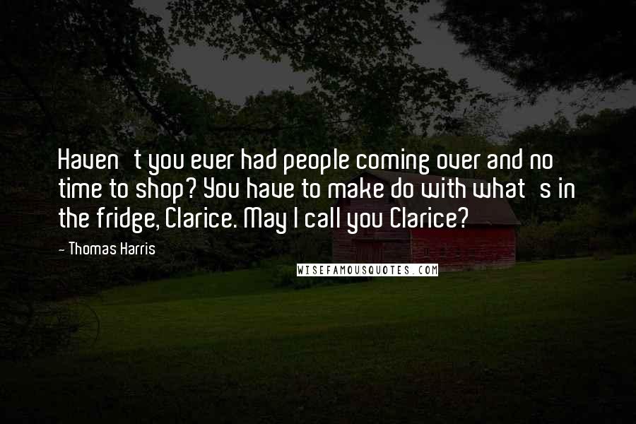 Thomas Harris Quotes: Haven't you ever had people coming over and no time to shop? You have to make do with what's in the fridge, Clarice. May I call you Clarice?