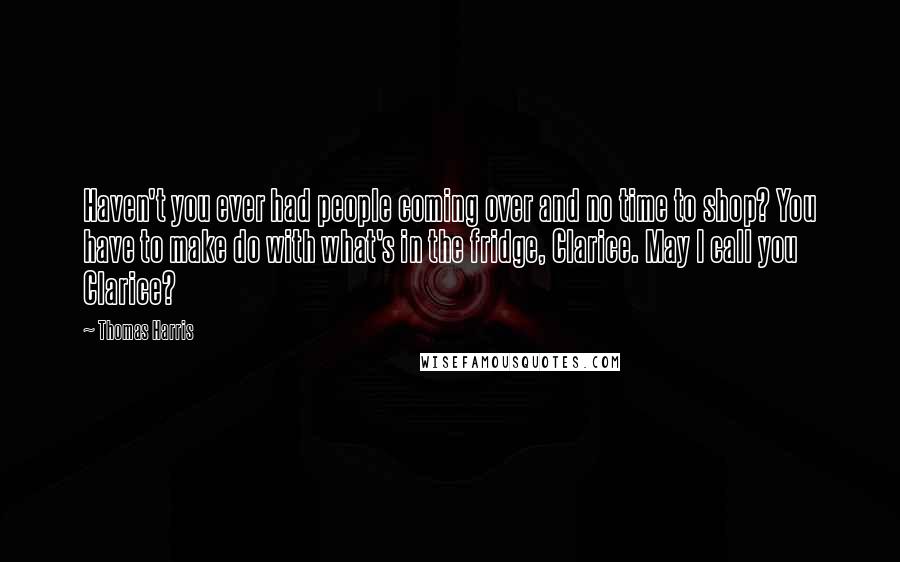 Thomas Harris Quotes: Haven't you ever had people coming over and no time to shop? You have to make do with what's in the fridge, Clarice. May I call you Clarice?