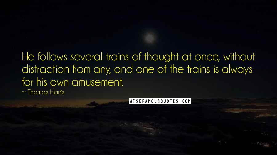 Thomas Harris Quotes: He follows several trains of thought at once, without distraction from any, and one of the trains is always for his own amusement.