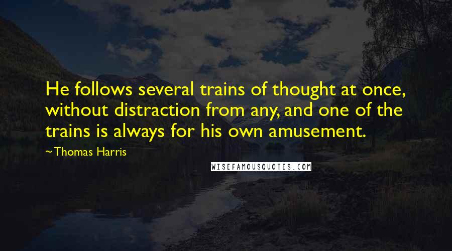 Thomas Harris Quotes: He follows several trains of thought at once, without distraction from any, and one of the trains is always for his own amusement.