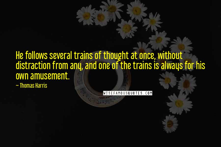 Thomas Harris Quotes: He follows several trains of thought at once, without distraction from any, and one of the trains is always for his own amusement.