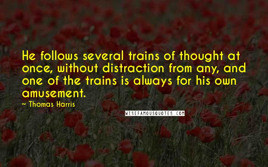 Thomas Harris Quotes: He follows several trains of thought at once, without distraction from any, and one of the trains is always for his own amusement.