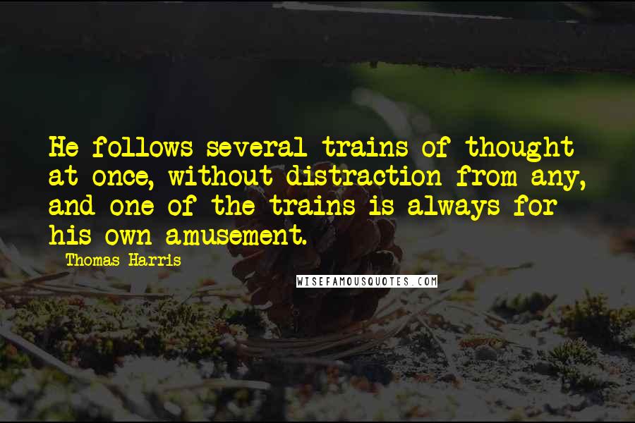 Thomas Harris Quotes: He follows several trains of thought at once, without distraction from any, and one of the trains is always for his own amusement.