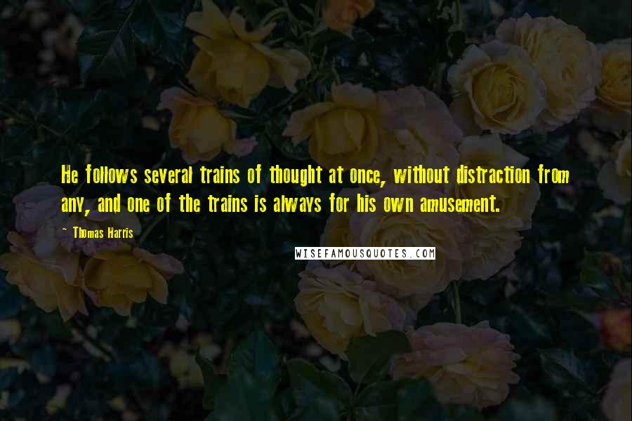 Thomas Harris Quotes: He follows several trains of thought at once, without distraction from any, and one of the trains is always for his own amusement.