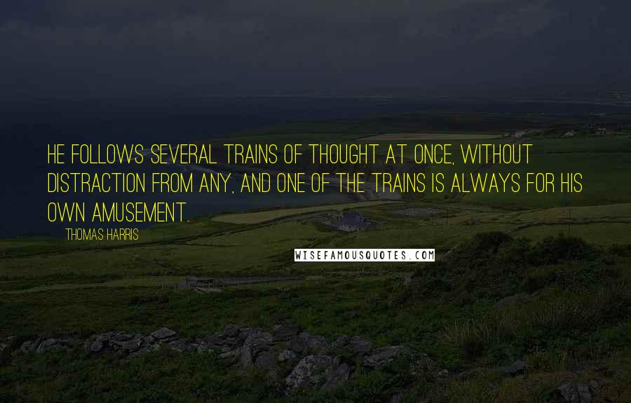 Thomas Harris Quotes: He follows several trains of thought at once, without distraction from any, and one of the trains is always for his own amusement.
